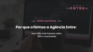 Por que criamos a Agência Entre: uma visão mais humana sobre SEO e crescimento